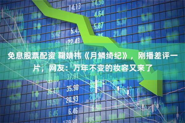 免息股票配资 鞠婧祎《月鳞绮纪》，刚播差评一片，网友：万年不变的妆容又来了