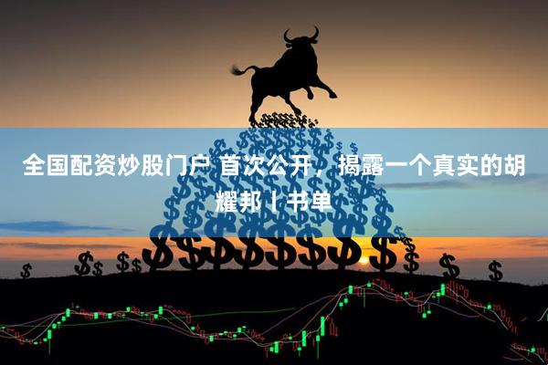 全国配资炒股门户 首次公开，揭露一个真实的胡耀邦丨书单