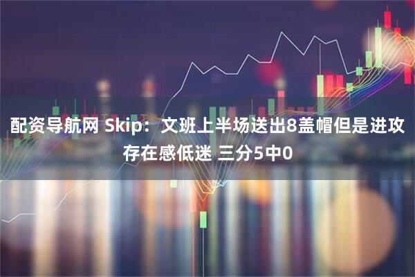 配资导航网 Skip：文班上半场送出8盖帽但是进攻存在感低迷 三分5中0