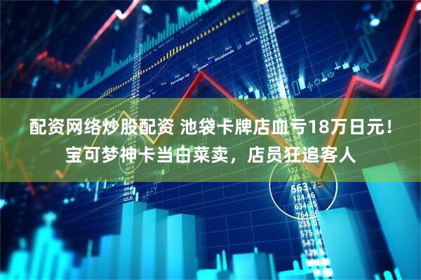 配资网络炒股配资 池袋卡牌店血亏18万日元！宝可梦神卡当白菜卖，店员狂追客人