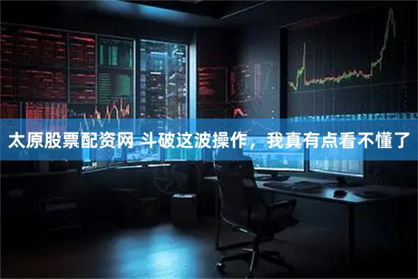 太原股票配资网 斗破这波操作，我真有点看不懂了