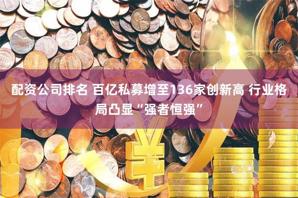 配资公司排名 百亿私募增至136家创新高 行业格局凸显“强者恒强”