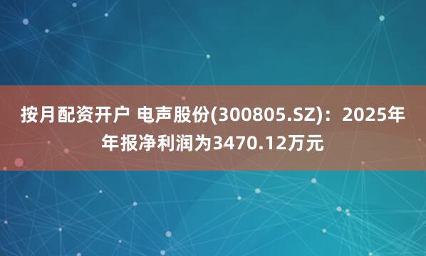 按月配资开户 电声股份(300805.SZ)：2025年年报净利润为3470.12万元
