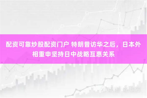 配资可靠炒股配资门户 特朗普访华之后，日本外相重申坚持日中战略互惠关系