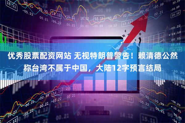 优秀股票配资网站 无视特朗普警告！赖清德公然称台湾不属于中国，大陆12字预言结局