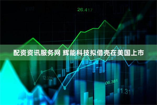 配资资讯服务网 辉能科技拟借壳在美国上市