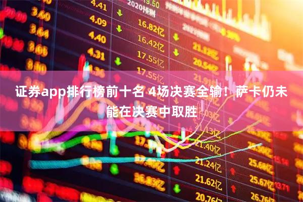 证券app排行榜前十名 4场决赛全输！萨卡仍未能在决赛中取胜