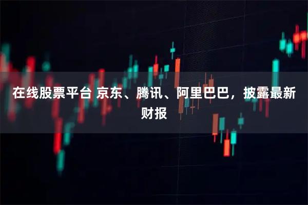 在线股票平台 京东、腾讯、阿里巴巴，披露最新财报