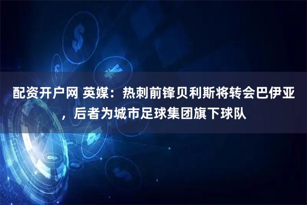 配资开户网 英媒:热刺前锋贝利斯将转会巴伊亚,后者为城市足球集团旗下球队